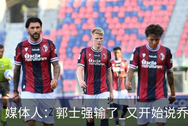 媒体人：郭士强输了 又开始说乔尔杰维奇行了？那有点可笑了